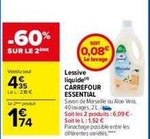 -60%  SUR LE 2 ME  Vendu sou  4.35  LeL:28 €  Le 2 produ  194  74  SOIT  0,08€  Le lavage  Lessive liquide CARREFOUR ESSENTIAL  Savon de Marseille ou Aloe Vera, 40 lavages, 2 L.  Soit les 2 produits :