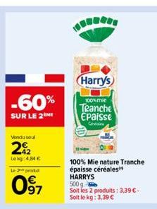 -60%  SUR LE 2 ME  Vendu seul  2012  Lekg: 4,84 €  le 2 produit  097  Harrys  100% mie  Teanche Epaisse  Cre  100% Mie nature Tranche épaisse céréales¹ HARRYS 500 g  Soit les 2 produits: 3,39 € - Soit