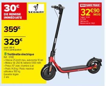 30€  DE REMISE IMMÉDIATE  Rel.: 018E  359€  329€  dont 180 € d'éco-participation  Trottinette électrique  i  SEGWAY  - Poids 14.8 kg/Poids maximal utilisateur 100 kg Garantie légale 2 ans  .Vitesse 25