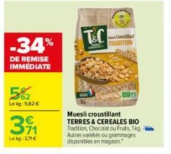 -34%  DE REMISE IMMÉDIATE  62 Le kg: 5.62 €  371  €  Lekg:37€  MORR  T&C  25  Muesli croustillant TERRES & CEREALES BIO  Tradition, Chocolat ou Fruits, 1kg. Autres variétés ou grammages disponibles en