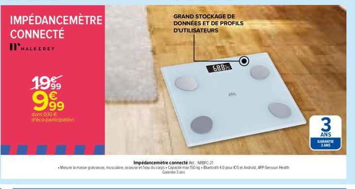 IMPÉDANCEMÈTRE CONNECTÉ I'NALKEREY  1999 999  dont 0,10 € d'éco-participation  GRAND STOCKAGE DE DONNÉES ET DE PROFILS D'UTILISATEURS  688  Impédancemètre connecté Ref.: NRBFC-21  Mesure la masse grai