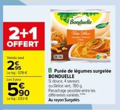 2+1  OFFERT  Vendu soul  2⁹  Lokg: 378 €  Les 3 pour  90  Le kg: 2,52 €  Bonduelle  Porte Dellen  8Purée de légumes surgelée  BONDUELLE  Si douce, 4 saveurs  ou Délice vert, 780 g  Panachage possible 