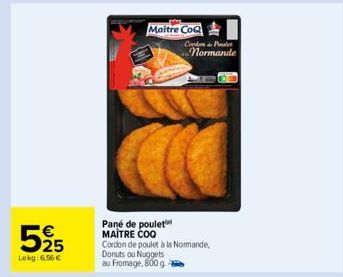 525  €  Lekg: 6,56 €  Maitre CoQ  Pane de poulet MAÎTRE COQ Cordon de poulet à la Normande,  Donuts ou Nuggets au Fromage, 800 g  Cordon P  normande  