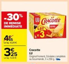 -30%  DE REMISE IMMÉDIATE  465  Le kg: 6.20 €  325  Le kg: 4,33 €  LU CRACOtte  LOT  3  Cracotte  LU  Original froment, Céréales complètes ou Gourmande, 3 x 250 g 