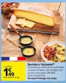 Les 100 g  Soit 14,90 € lokg  Raclette à l'échalote  Disponible au même prix à la persillade ou poivre et baies. Ces fromages sont au lait au de vache, 29% M.G. dans le produit fini.  Au rayon Fromage