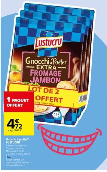 € +72  Le kg: 5,62 €  1 PAQUET OFFERT  Gnocchi à poëler LUSTUCRU  Gnocchi Poêler EXTRA-FROMAGE  JAMBON  Extra fromage jambon, Cheddar bacon ou Mozzarella tomate  2x280g 280 gofferts  LOT DE 2 OFFERT  