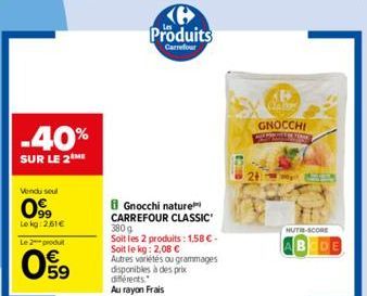 -40%  SUR LE 2  Vendu seul  099  Lokg:2.61€  Le 2 produt  63  Produits  Carrefour  Gnocchi nature CARREFOUR CLASSIC  380g  Soit les 2 produits: 1,58 €-Soit le kg: 2,08 € Autres variétés ou grammages d