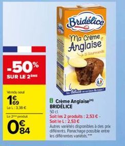 -50%  SUR LE 2ME  Vendu soul  169  Le L: 3,38 €  Le 2 produt  084  Bridélice  ma Creme Anglaise  Crème Anglaise BRIDELICE  50 cl Soit les 2 produits: 2,53 € - Soit le L: 2.53 €  Autres variétés dispon