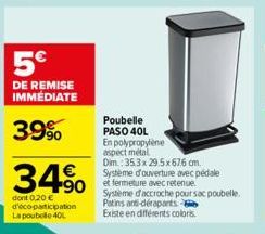 5€  DE REMISE IMMÉDIATE  39%  34% 490  dont 0,20 € d'éco-participation La poubelle 40L  Poubelle PASO 40L  En polypropylène  aspect métal  Dim.: 35.3x 29.5x676 cm.  Système d'ouverture avec pédale  Sy