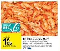 AQUACATUR RESPONSABLE  asc  Les 100g  105  Soit 10.50 € kg  Crevette rose cuite ASC Calibre de 40 à 60 pièces au kg. Elevée sans traitements antibiotiques conformément au référentiel crevette ASC 