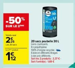 -50%  SUR LE 2 ME  Vendu soul  29  Les 20 sacs  Le 2 produ  62  11/2  20 sacs poubelle 30 L Liens coulissants.  30  En polyethylene  100% d'origine recycée.  Existe en différents trages à des prix dif