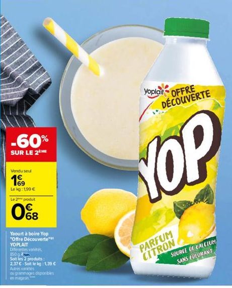 -60%  SUR LE 2 ME  Vendu seul  Le kg: 1,99 €  Le 2 produt  of  68  Yaourt à boire Yop "Offre Découverte YOPLAIT  Differentes varetes 850g  Soit les 2 produits:  2.37 €-Soit le kg: 1,39 €  Autres varié