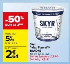 -50%  sur le 2 me  vendu sout  5%  lekg:6.41€  le 2 produit  264  maxi format 825g  skyr  danone  skyr  "maxi format" danone nature, 825 g  soit les 2 produits: 7,93 €-soit le kg: 4,81€ 
