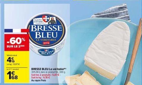 -60%  SUR LE 2 ME  Vendu soul  4  Le kg: 13.97 €  Le 2 produt  € 68  BRESSE BLEU  LE VÉRITABLE 300g  BRESSE BLEU Le véritable 30% MG dans le produit fini, 300 g Soit les 2 produits: 5,87 € - Soit le k