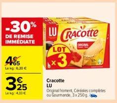 -30%  DE REMISE IMMÉDIATE  485  Le kg: 6,20 €  € 25  Le kg: 4,33 €  LU CRACOtte  ORIGINAL  LOT  ×3  Kowed  Cracotte  LU  Original froment, Céréales complètes ou Gourmande, 3x 250g 