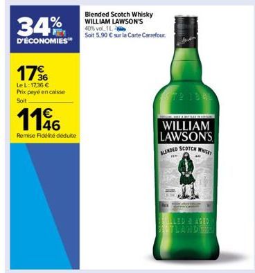 34%  D'ÉCONOMIES™  176  Le L: 17,36 € Prix payé en caisse Soit  €  1196  Remise Fidélité déduite  Blended Scotch Whisky WILLIAM LAWSON'S 40% vol., 1L  Soit 5,90 € sur la Carte Carrefour.  72 1946  E B