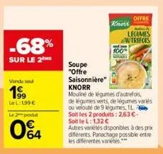 -68%  sur le 2 me  vendu sel  1⁹9  le l: 199 €  le2produt  04  knors  100%  legumes autrefois  soupe  "offre saisonnière"  knorr  mouliné de légumes d'autrefois, de légumes verts, de légumes variés ou