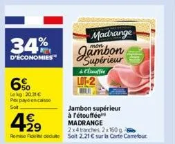 34%  d'économies  6%  le kg: 20,31 € px payé encaisse sot  499  29  jambon supérieur à l'étouffée madrange  2x4 tranches, 2x 160 g.  remise fidel deute soit 2,21 € sur la carte carrefour.  madrange  m