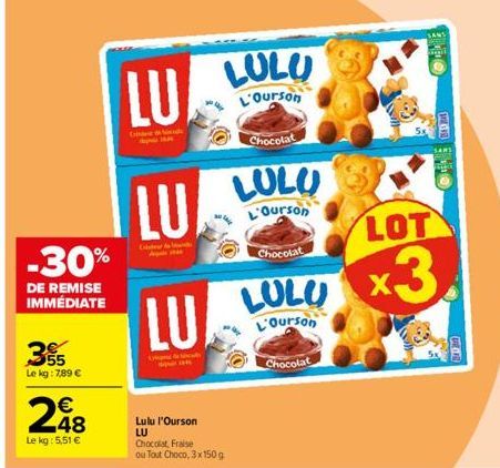 -30%  DE REMISE IMMÉDIATE  355  Le kg: 7,89 €  248  Le kg: 5,51 €  LU  Ghe  LU  LU  Lulu l'Ourson LU  Chocolat, Fraise  ou Tout Choco, 3x150 g  LULU  L'Ourson  Chocolat  LULU  L'Ourson  Chocolat  LULU