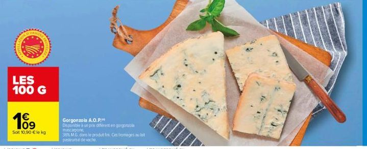 ORIG  LES 100 G  € 109  Soit 10,90 € le kg  Gorgonzola A.O.P.  Disponible à un prix différent en gorgonzola  mascarpone,  36% MG dans le produt fin. Ces fromages alat pasteurisé de vache 