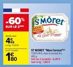 vendu seul  499  lokg: 11,23 €  le 2 produt  1€  -60% smöret  sur le 2me  maxi format  le goût primeur  st moret "maxi format" 17,80% mg. dans le produit fini, 400 g soit les 2 produits: 6,29 € - soit