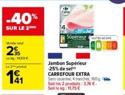 -40%  SUR LE 2 ME  Vendu soul  295  Lokg: 14,69 €  Le 2 produt  191  Supérieur SCORE  Jambon Supérieur -25% de sel CARREFOUR EXTRA  Sans couenne, 4 tranches, 160 g. Soit les 2 produits: 3,76 € - Soit 