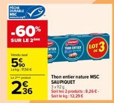 PECHE DURABLE MSC www...ag  -60%  SUR LE 2  Vendu seul  5%  Lokg: 17,56 €  Le 2 produt  36  ENTIER  THON ENTIER  Thon entier nature MSC SAU PIQUET 3x112g. Soit les 2 produits:8,26 €-Soit le kg: 12,29 