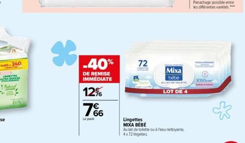 ATTES DOUCES  *  -40%  DE REMISE IMMÉDIATE  12% €  766  Le pack  72  Mixa  bebe  ALLAIT DE TOILETTE  LOT DE 4  Lingettes  MIXA BÉBÉ  Au lait de toilette ou à l'eau nettoyante, 4x72 lingettes 