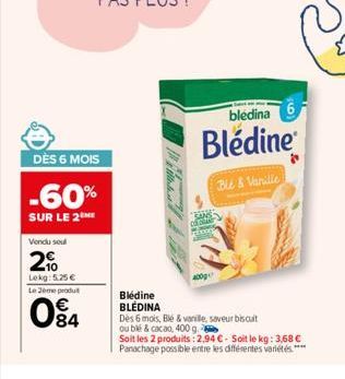 DÈS 6 MOIS  -60%  SUR LE 2 ME  Vendu soul  200  Lekg: 5,25 €  Le Jeme produt  W00  84  Bledine BLÉDINA  SANS  bledina  Blédine  Ble & Vanille  Dès 6 mois, Bié & vanille, saveur biscuit  ou blé & cacao