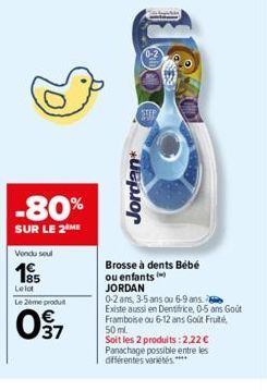 Vendu seul  1955  Lelot  Le 2ème produit  37  -80%  SUR LE 2 ME  Jordan*  STEP  Brosse à dents Bébé ou enfants  JORDAN  0-2 ans, 3-5 ans ou 6-9 ans  Existe aussi en Dentifrice, 0-5 ans Goût Framboise 