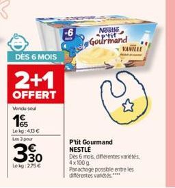 Le kg:4,13 € Les 3 pour  DÈS 6 MOIS  2+1  OFFERT  Vendu soul  165  3,30  Lekg:275 €  Nestle  Gourmand  VANILLE  P'tit Gourmand NESTLÉ  Des 6 mois, différentes variétés, 4x100 g  Panachage possible ent