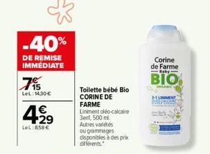 -40%  DE REMISE IMMÉDIATE  715  LeL:14,30 €  4.92⁹  €  LeL: 858 €  Toilette bébé Bio  CORINE DE  FARME  Liniment oléo-calcaire  3ent, 500 ml Autres variétés  ou grammages  disponibles à des prix diffé