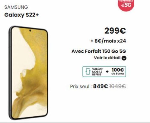 SAMSUNG Galaxy S22+  VALEUR  MOBILE  REPRIS  COMPATIBLE  €5G  299€  + 8€/mois x24  Avec Forfait 150 Go 5G Voir le détail  100€  de Bonus  Prix seul: 849€ 1049€  