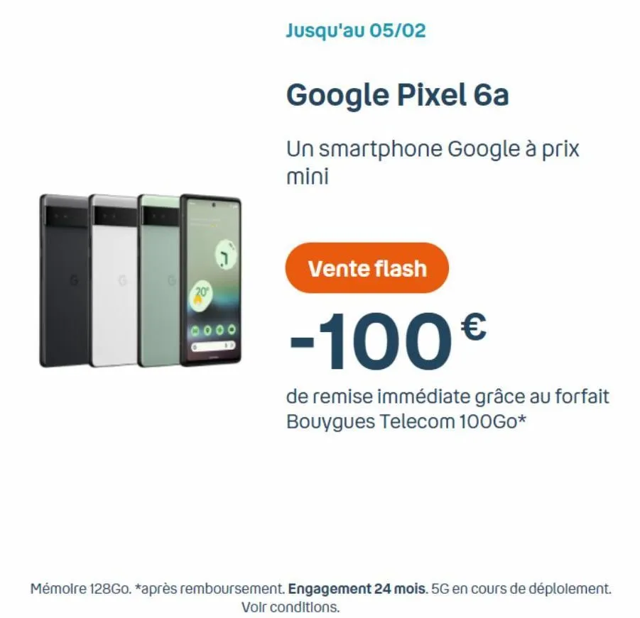 g  20  jusqu'au 05/02  google pixel 6a  un smartphone google à prix mini  vente flash  -100€  de remise immédiate grâce au forfait bouygues telecom 100go*  mémoire 128go. *après remboursement. engagem