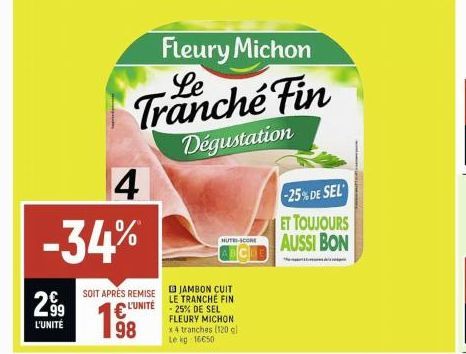 299  L'UNITÉ  4  -34%  SOIT APRÈS REMISE  L'UNITÉ  198  Fleury Michon Le Tranche Fin  Dégustation  JAMBON CUIT LE TRANCHE FIN -25% DE SEL FLEURY MICHON x4 tranches (120 gl Le kg 16650  HUTE-SCORE  -25