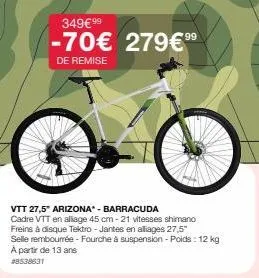 vtt 27,5" arizona - barracuda  cadre vtt en alliage 45 cm-21 vitesses shimano  freins à disque tektro - jantes en alliages 27,5"  selle rembourrée - fourche à suspension - poids : 12 kg a partir de 13