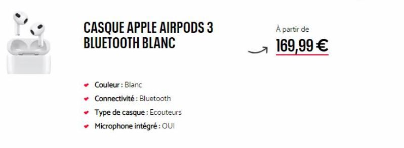 CASQUE APPLE AIRPODS 3 BLUETOOTH BLANC  Couleur : Blanc  ✓ Connectivité: Bluetooth ✓ Type de casque: Ecouteurs  ✓ Microphone intégré : OUI  ļ  À partir de  169,99 € 