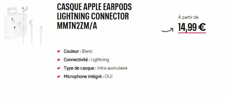 casque apple earpods lightning connector mmtn2zm/a  ✓ couleur : blanc  ✓ connectivité : lightning  ✓ type de casque: intra auriculaire ✓ microphone intégré : oui  ļ  à partir de  14,99 € 