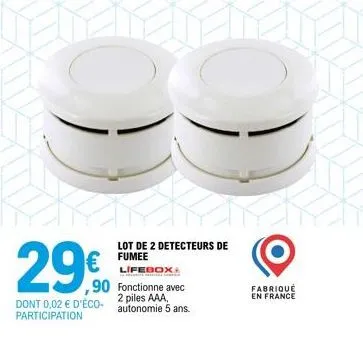 29€  ,90  dont 0,02 € d'éco-participation  lot de 2 detecteurs de fumee lifebox+  fonctionne avec 2 piles aaa, autonomie 5 ans.  fabriqué en france 