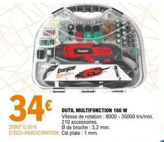 energizer  34€  dont 0,50 € d'éco-participation  engin  outil multifonction 160 w vitesse de rotation : 8000 - 35000 trs/min.  210 accessoires.  ø de broche: 3,2 mm.  clé plate: 1 mm. 