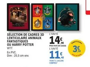 en pvc.  dim: 25,5 cm env.  sélection de cadres 3d lenticulaire animaux fantastiques  ou harry potter wtt  d  l'unité  14%  prix paye en caisse l'unité  40  ticket e.leclerc compris  tiskal b. led  3.