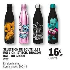 sélection de bouteilles roi lion, stitch, dragon ball ou groot wtt  en aluminium. contenance: 500 ml.  16%  l'unité 