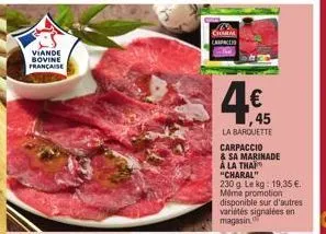 viande bovine française  charm  4€  1,45  la barquette  carpaccio  & sa marinade a la thai  "charal" 230 g. le kg: 19,35 €. même promotion disponible sur d'autres variétés signalées en magasin 