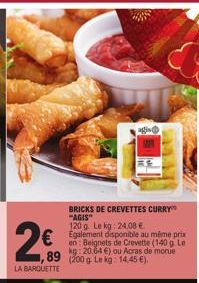 2€  ,89  LA BARQUETTE  BRICKS DE CREVETTES CURRY "AGIS" 120 g. Le kg: 24.08 € Egalement disponible au même prix en: Beignets de Crevette (140 g. Le morue (200 g Le kg: 14.45 €). 