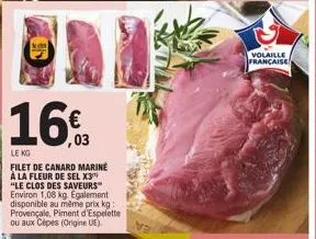 16%  le kg  filet de canard marine à la fleur de sel x3 "le clos des saveurs environ 1,08 kg. egalement disponible au même prix kg: provençale, piment d'espelette ou aux cèpes (origine ue).  volaille 