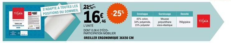 TISAIA  ERGONOMI  S'ADAPTE A TOUTES LES POSITIONS DU SOMMEIL  21,95¹)  16%  L'UNITÉ DONT 0,06 € D'ÉCO-PARTICIPATION MOBILIER  OREILLER ERGONOMIQUE 36X50 CM  -25%  Enveloppe  43% coton, 34% polyamide, 