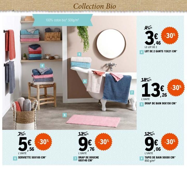 952)  5€  56  L'UNITÉ SERVIETTE 50X100 CM*  100% coton bio* 500g/m²  -30%  Collection Bio  13,95¹)  9€  ,76  L'UNITÉ DRAP DE DOUCHE 68X140 CM*  € -30%  O  950  8  € -30% 46  LE LOT DE 2  LOT DE 2 GANT