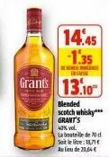 14.45 1.35  een incasse  grants 13.10  blended scotch whisky*** grant's  40% vol.  la bouteille de 20 d sait le litre: 18,71€ au lieu de 20,04 € 