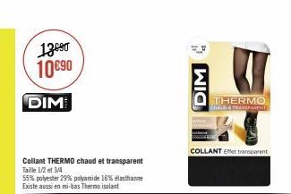 13690 10690  DIM  Collant THERMO chaud et transparent  Taille 1/2 et 3/4  55% polyester 29% polyamide 16% elasthanne Existe aussi en mi-bas Thermoisolant  DIM  THERMO CHALE & TRANSPARENT  COLLANT Effe