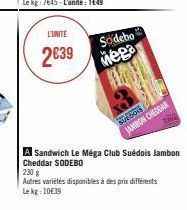 L'UNITÉ  2€39  Sodebo  Mega  Sue bors  JAMBON CHEDDAR  2304  A Sandwich Le Méga Club Cheddar SODEBO  230 g  Autres variétés disponibles à des prix différents  Le kg: 1039  Suédois Jambon 